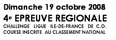 Zone de Texte: Dimanche 19 octobre 2008
4e EPREUVE REGIONALE
CHALLENGE   LIGUE   ILE-DE-FRANCE   DE  C.O.
COURSE INSCRITE  AU CLASSEMENT NATIONAL
